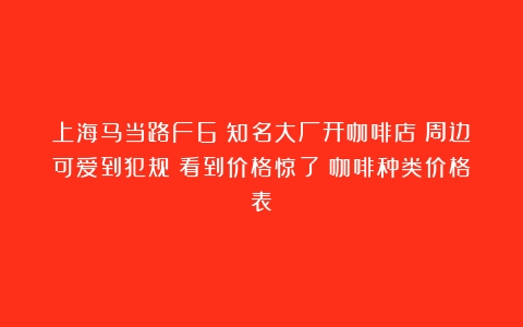 上海马当路F6？知名大厂开咖啡店！周边可爱到犯规！看到价格惊了（咖啡种类价格表）