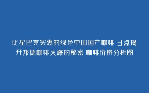 比星巴克实惠的绿色中国国产咖啡？3点揭开邦德咖啡火爆的秘密（咖啡价格分析图）