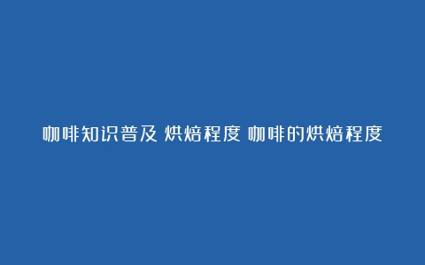 咖啡知识普及：烘焙程度（咖啡的烘焙程度对照表）