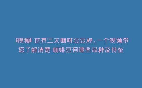 【视频】世界三大咖啡豆豆种，一个视频带您了解清楚（咖啡豆有哪些品种及特征）