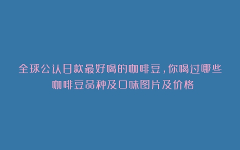 全球公认8款最好喝的咖啡豆，你喝过哪些？（咖啡豆品种及口味图片及价格）