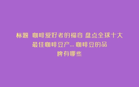 标题：《咖啡爱好者的福音：盘点全球十大最佳咖啡豆产…（咖啡豆的品牌有哪些）