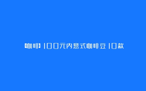 【咖啡】100元内意式咖啡豆|10款|横评|阶段性体验汇总001期（懂咖啡的人一般喝哪种咖啡）