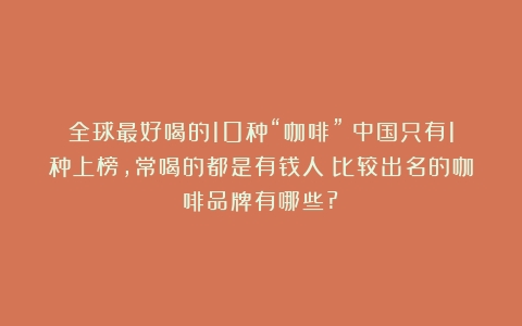 全球最好喝的10种“咖啡”！中国只有1种上榜，常喝的都是有钱人（比较出名的咖啡品牌有哪些?）