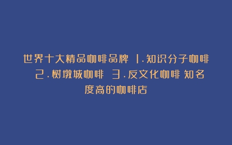 世界十大精品咖啡品牌 1.知识分子咖啡 2.树墩城咖啡 3.反文化咖啡（知名度高的咖啡店）