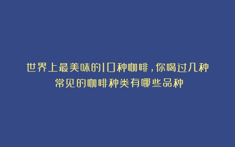 世界上最美味的10种咖啡，你喝过几种？（常见的咖啡种类有哪些品种）