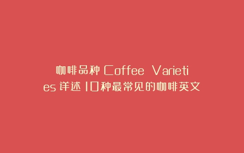 咖啡品种（Coffee Varieties）详述（10种最常见的咖啡英文）