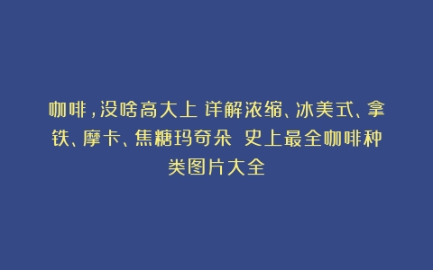 咖啡，没啥高大上！详解浓缩、冰美式、拿铁、摩卡、焦糖玛奇朵！（史上最全咖啡种类图片大全）