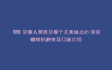 【馋】京都人票选京都十大美味点心（常见咖啡的种类及口味介绍）