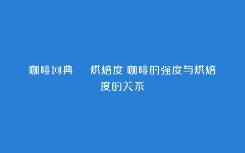 咖啡词典 | 烘焙度（咖啡的强度与烘焙度的关系）