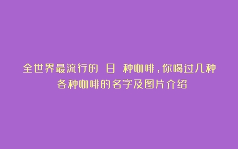 全世界最流行的 8 种咖啡，你喝过几种？（各种咖啡的名字及图片介绍）