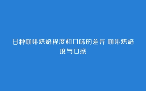 8种咖啡烘焙程度和口味的差异（咖啡烘焙度与口感）