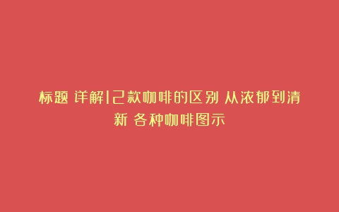 标题：详解12款咖啡的区别：从浓郁到清新（各种咖啡图示）