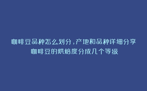 咖啡豆品种怎么划分，产地和品种详细分享（咖啡豆的烘焙度分成几个等级）