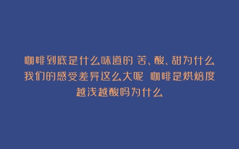 咖啡到底是什么味道的？苦、酸、甜为什么我们的感受差异这么大呢？（咖啡是烘焙度越浅越酸吗为什么）