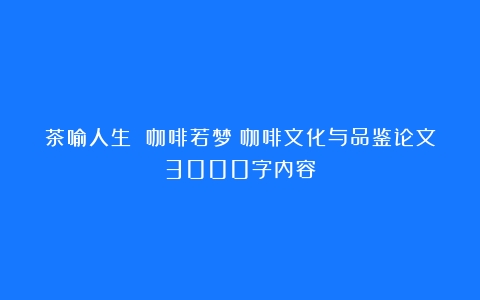 茶喻人生 咖啡若梦（咖啡文化与品鉴论文3000字内容）