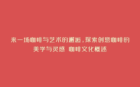 来一场咖啡与艺术的邂逅，探索创意咖啡的美学与灵感！（咖啡文化概述）