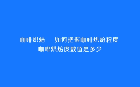 咖啡烘焙 | 如何把握咖啡烘焙程度？（咖啡烘焙度数值是多少）