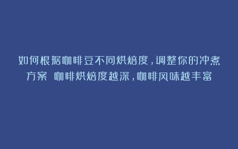 如何根据咖啡豆不同烘焙度，调整你的冲煮方案？（咖啡烘焙度越深,咖啡风味越丰富）