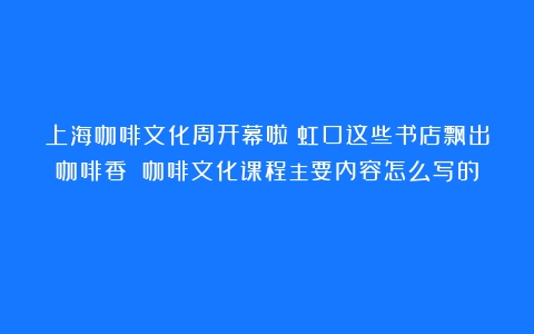 上海咖啡文化周开幕啦！虹口这些书店飘出咖啡香→（咖啡文化课程主要内容怎么写的）