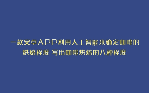 一款安卓APP利用人工智能来确定咖啡的烘焙程度（写出咖啡烘焙的八种程度）