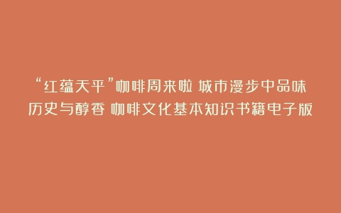 “红蕴天平”咖啡周来啦！城市漫步中品味历史与醇香（咖啡文化基本知识书籍电子版）