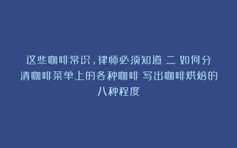 这些咖啡常识，律师必须知道（二）如何分清咖啡菜单上的各种咖啡（写出咖啡烘焙的八种程度）