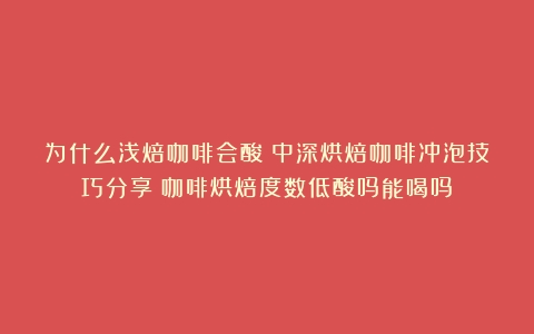 为什么浅焙咖啡会酸？中深烘焙咖啡冲泡技巧分享（咖啡烘焙度数低酸吗能喝吗）