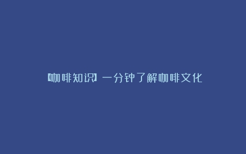 【咖啡知识】一分钟了解咖啡文化！