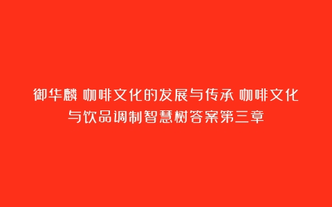 御华麟：咖啡文化的发展与传承（咖啡文化与饮品调制智慧树答案第三章）