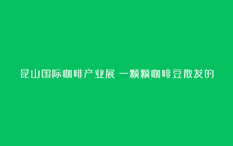 昆山国际咖啡产业展：一颗颗咖啡豆散发的无尽魅力