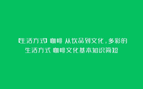 【生活方式】咖啡：从饮品到文化，多彩的生活方式（咖啡文化基本知识简短）