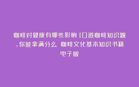 咖啡对健康有哪些影响？10道咖啡知识题，你能拿满分么？（咖啡文化基本知识书籍电子版）