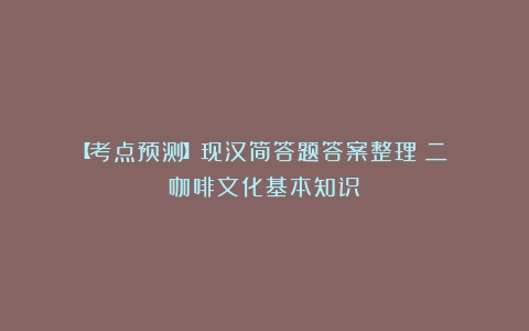 【考点预测】现汉简答题答案整理（二）（咖啡文化基本知识）