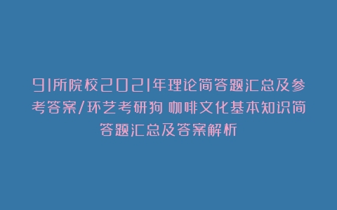 91所院校2021年理论简答题汇总及参考答案/环艺考研狗（咖啡文化基本知识简答题汇总及答案解析）