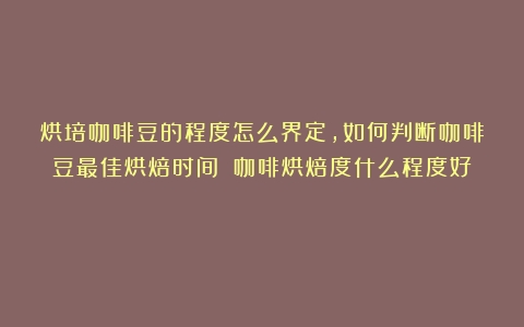 烘培咖啡豆的程度怎么界定，如何判断咖啡豆最佳烘焙时间？（咖啡烘焙度什么程度好）