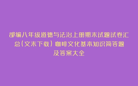 部编八年级道德与法治上册期末试题试卷汇总(文末下载)（咖啡文化基本知识简答题及答案大全）