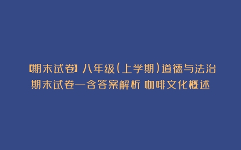 【期末试卷】八年级(上学期)道德与法治期末试卷—含答案解析（咖啡文化概述）