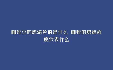 咖啡豆的烘焙色值是什么？（咖啡的烘焙程度代表什么）