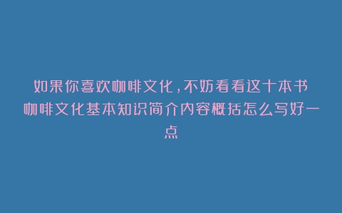 如果你喜欢咖啡文化，不妨看看这十本书（咖啡文化基本知识简介内容概括怎么写好一点）