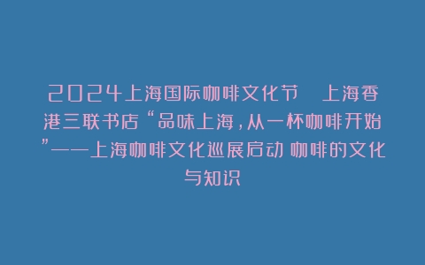 2024上海国际咖啡文化节 | 上海香港三联书店：“品味上海，从一杯咖啡开始”——上海咖啡文化巡展启动（咖啡的文化与知识）