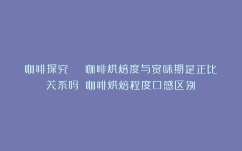 咖啡探究 | 咖啡烘焙度与赏味期是正比关系吗？（咖啡烘焙程度口感区别）