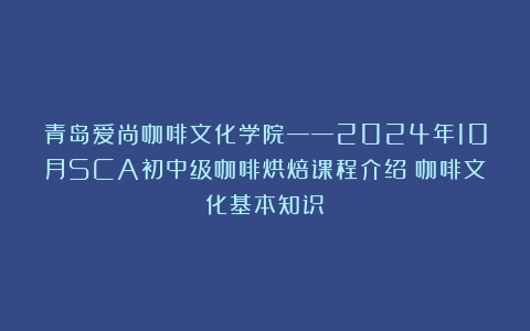 青岛爱尚咖啡文化学院——2024年10月SCA初中级咖啡烘焙课程介绍（咖啡文化基本知识）