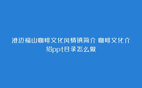 澄迈福山咖啡文化风情镇简介（咖啡文化介绍ppt目录怎么做）