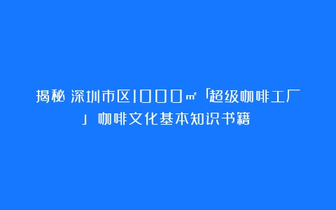 揭秘！深圳市区1000㎡「超级咖啡工厂」（咖啡文化基本知识书籍）