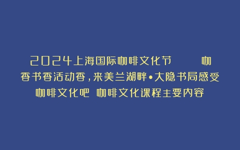 2024上海国际咖啡文化节  |  咖香书香活动香，来美兰湖畔•大隐书局感受咖啡文化吧！（咖啡文化课程主要内容）