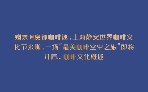 赠票｜@魔都咖啡迷，上海静安世界咖啡文化节来啦，一场“最美咖啡空中之旅”即将开启…（咖啡文化概述）