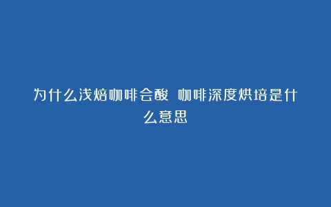 为什么浅焙咖啡会酸？（咖啡深度烘培是什么意思）