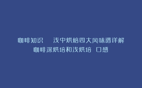 咖啡知识 | 浅中烘焙四大风味谱详解（咖啡深烘培和浅烘培 口感）