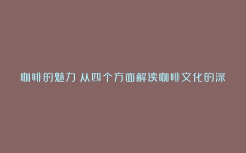 咖啡的魅力：从四个方面解读咖啡文化的深度影响